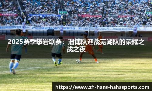 2025赛季攀岩联赛：淄博队迎战芜湖队的荣耀之战之夜